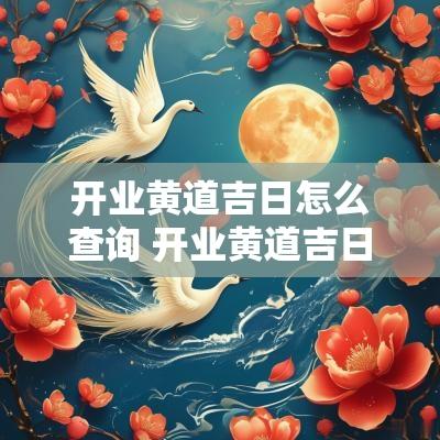 开业黄道吉日怎么查询 开业黄道吉日查询2025年2月