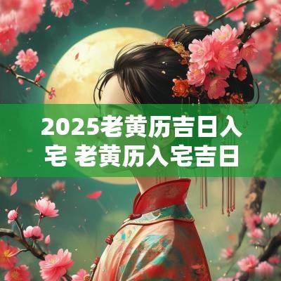 2025老黄历吉日入宅 老黄历入宅吉日2025年