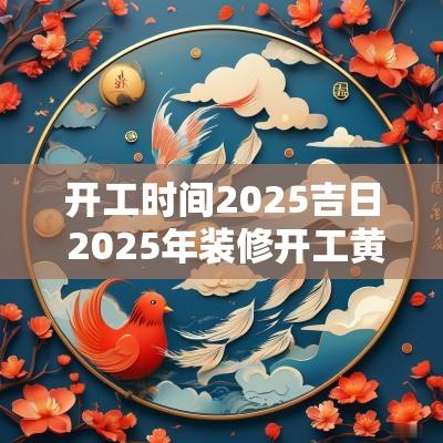 开工时间2025吉日 2025年装修开工黄道吉日