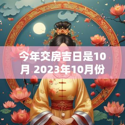 今年交房吉日是10月 2025年10月份交房黄道吉日