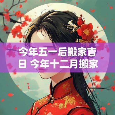 今年五一后搬家吉日 今年十二月搬家吉日