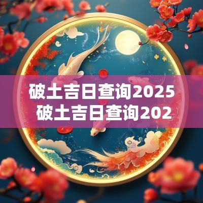 破土吉日查询2025 破土吉日查询2025