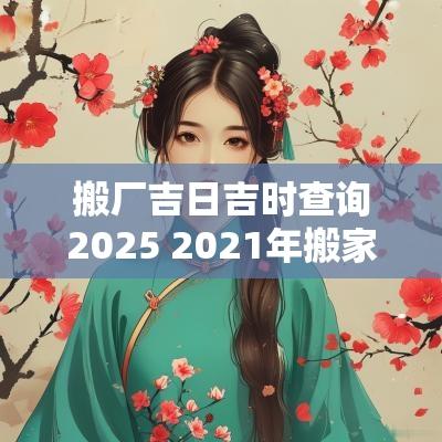 搬厂吉日吉时查询2025 2025年搬家吉日