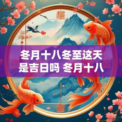 冬月十八冬至这天是吉日吗 冬月十八是冬至吗