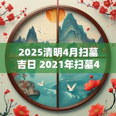 2025清明4月扫墓吉日 2025年扫墓4月黄历