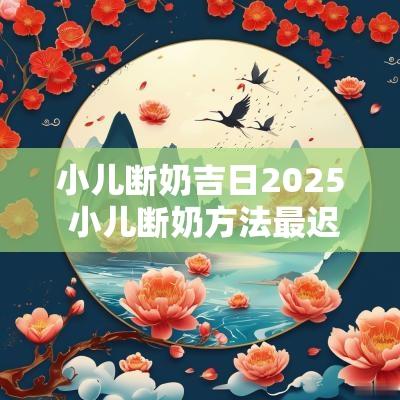 小儿断奶吉日2025 小儿断奶方法最迟多久