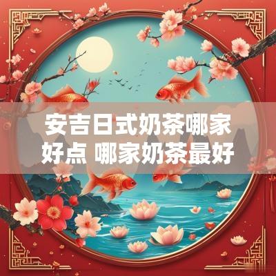 安吉日式奶茶哪家好点 哪家奶茶最好最安全