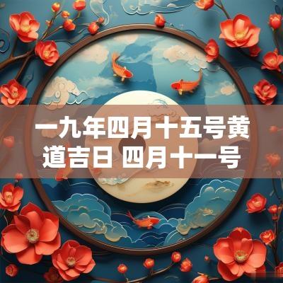 一九年四月十五号黄道吉日 四月十一号是黄道吉日吗