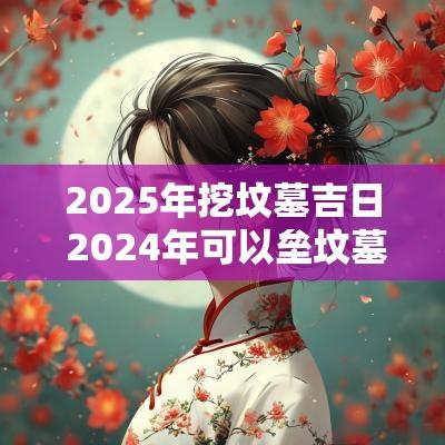 2025年挖坟墓吉日 2025年可以垒坟墓吗