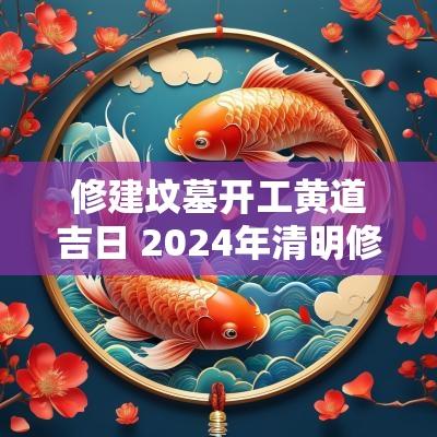 修建坟墓开工黄道吉日 2025年清明修坟墓黄道吉日