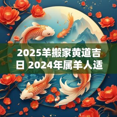2025羊搬家黄道吉日 2025年属羊人适合搬家吗