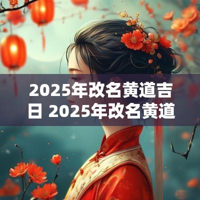 2025年改名黄道吉日 2025年改名黄道吉日有哪些