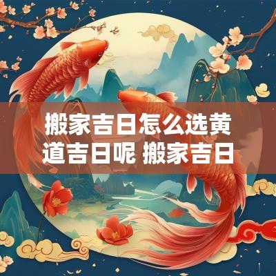 搬家吉日怎么选黄道吉日呢 搬家吉日怎么选