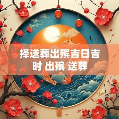 择送葬出殡吉日吉时 出殡 送葬