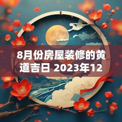 8月份房屋装修的黄道吉日 2025年12月份房屋装修黄道吉日