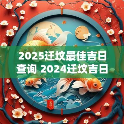 2025迁坟最佳吉日查询 2025迁坟吉日查询表