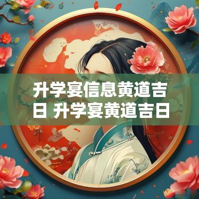 升学宴信息黄道吉日 升学宴黄道吉日2025年8月份查询