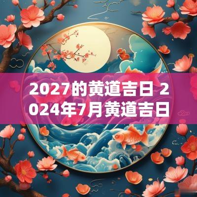2027的黄道吉日 2025年7月黄道吉日一览表老黄历