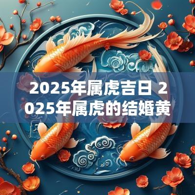 2025年属虎吉日 2025年属虎的结婚黄道吉日