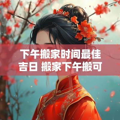 下午搬家时间最佳吉日 搬家下午搬可以吗