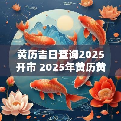 黄历吉日查询2025开市 2025年黄历黄道吉日查询