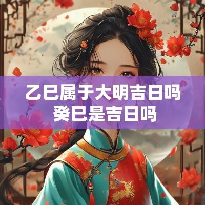 乙巳属于大明吉日吗 癸巳是吉日吗 乙巳属于大明吉日吗 癸巳是吉日吗