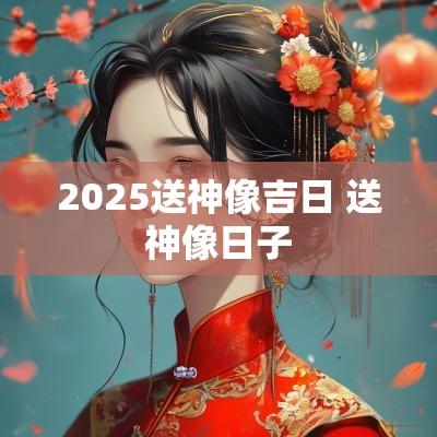 2025送神像吉日 送神像日子