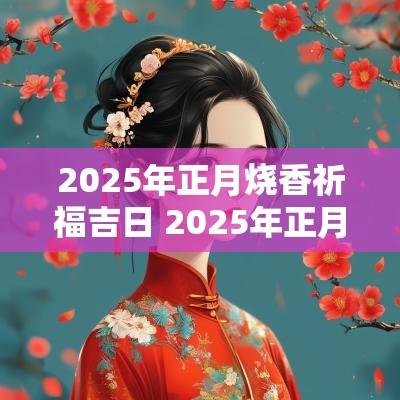 2025年正月烧香祈福吉日 2025年正月二十是几月几号