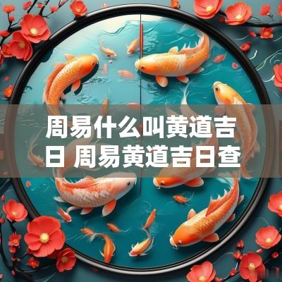 周易什么叫黄道吉日 周易黄道吉日查询