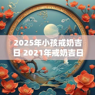 2025年小孩戒奶吉日 2025年戒奶吉日