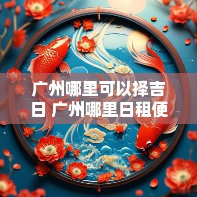 广州哪里可以择吉日 广州哪里日租便宜