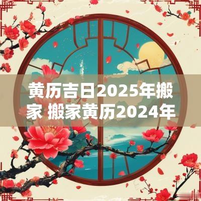 黄历吉日2025年搬家 搬家黄历2025年