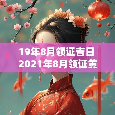 19年8月领证吉日 2025年8月领证黄道吉日