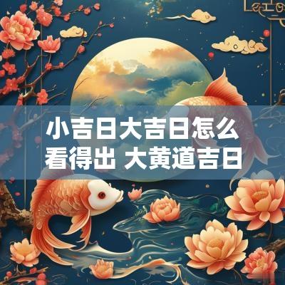 小吉日大吉日怎么看得出 大黄道吉日小黄道凶日怎么取舍