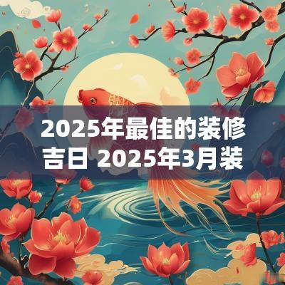 2025年最佳的装修吉日 2025年3月装修吉日一览表
