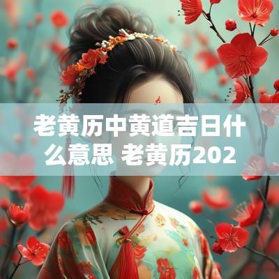 老黄历中黄道吉日什么意思 老黄历2025年吉日查询