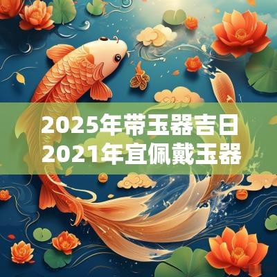 2025年带玉器吉日 2025年宜佩戴玉器
