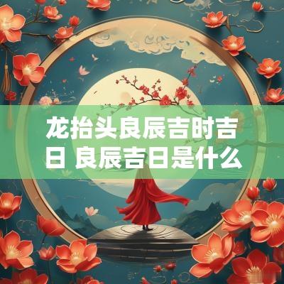 龙抬头良辰吉时吉日 良辰吉日是什么意思