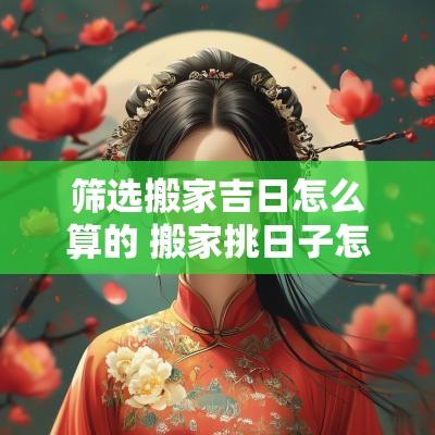 筛选搬家吉日怎么算的 搬家挑日子怎么挑