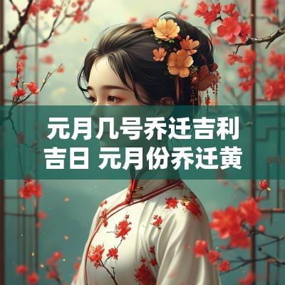 元月几号乔迁吉利吉日 元月份乔迁黄道吉日是哪几天