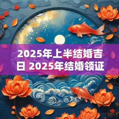 2025年上半结婚吉日 2025年结婚领证吉日