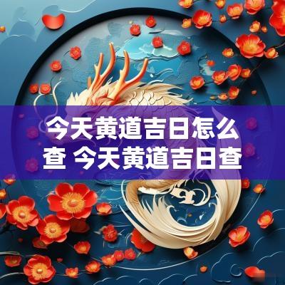 今天黄道吉日怎么查 今天黄道吉日查询2025吉时