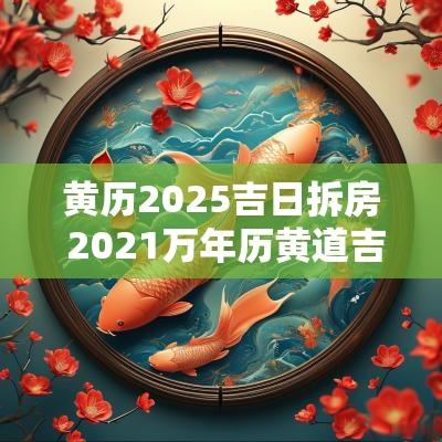 黄历2025吉日拆房 2025万年历黄道吉日拆房子