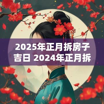 2025年正月拆房子吉日 2025年正月拆房子好不好