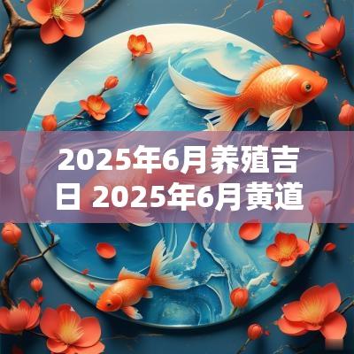 2025年6月养殖吉日 2025年6月黄道吉日婚嫁吉日查询