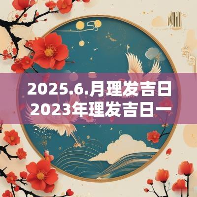 2025.6.月理发吉日 2025年理发吉日一览表