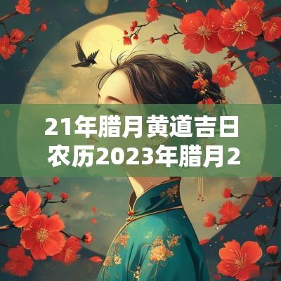21年腊月黄道吉日 农历2025年腊月21日黄道吉日