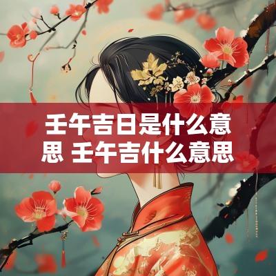 壬午吉日是什么意思 壬午吉什么意思