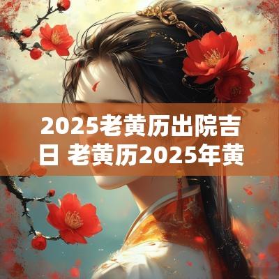 2025老黄历出院吉日 老黄历2025年黄道吉日查询
