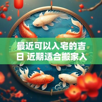 最近可以入宅的吉日 近期适合搬家入宅的日子